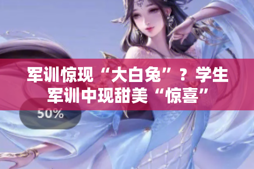 军训惊现“大白兔”？学生军训中现甜美“惊喜”