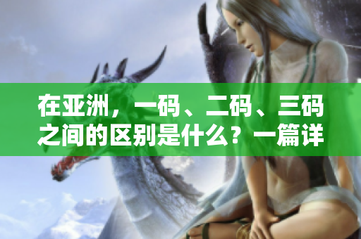 在亚洲，一码、二码、三码之间的区别是什么？一篇详尽的解读