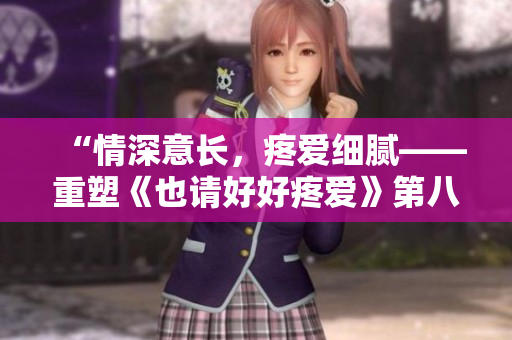 “情深意长，疼爱细腻——重塑《也请好好疼爱》第八集”