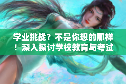 学业挑战？不是你想的那样！深入探讨学校教育与考试焦虑的关系