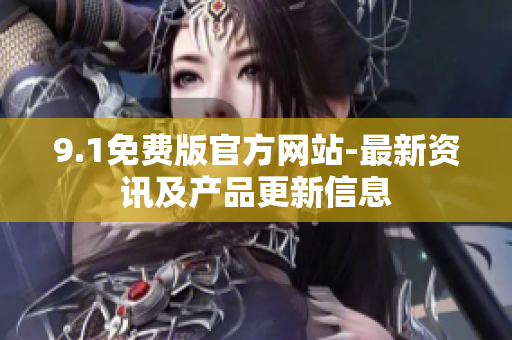 9.1免费版官方网站-最新资讯及产品更新信息