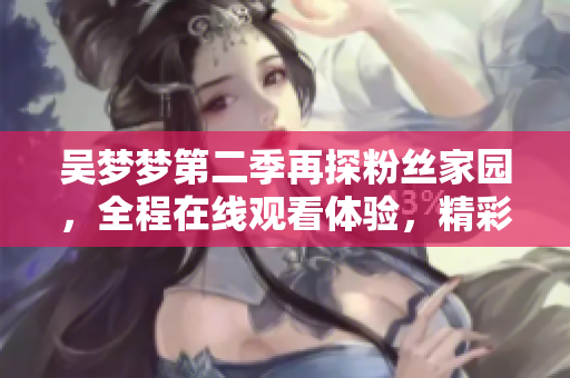 吴梦梦第二季再探粉丝家园，全程在线观看体验，精彩续集尽在新华网1080