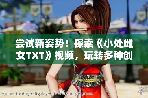 尝试新姿势！探索《小处雌女TXT》视频，玩转多种创意！