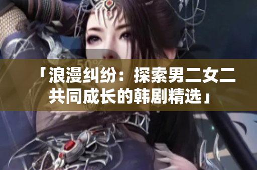「浪漫纠纷：探索男二女二共同成长的韩剧精选」