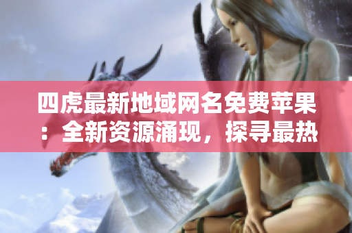 四虎最新地域网名免费苹果：全新资源涌现，探寻最热门的地域网名！