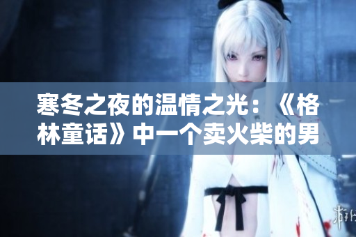 寒冬之夜的温情之光：《格林童话》中一个卖火柴的男孩的故事