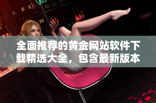 全面推荐的黄金网站软件下载精选大全，包含最新版本及安全下载链接