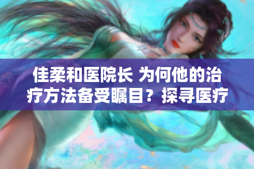 佳柔和医院长 为何他的治疗方法备受瞩目？探寻医疗界的新趋势
