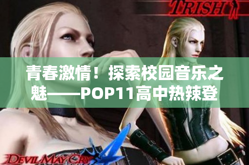 青春激情！探索校园音乐之魅——POP11高中热辣登场