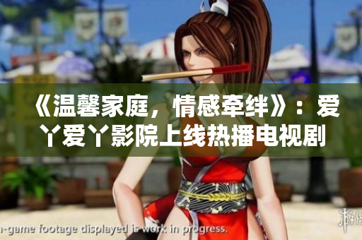 《温馨家庭，情感牵绊》：爱丫爱丫影院上线热播电视剧