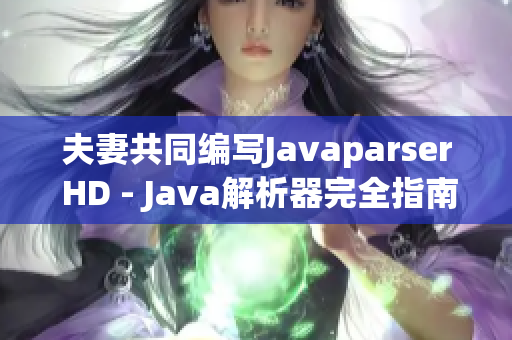 夫妻共同编写Javaparser HD - Java解析器完全指南