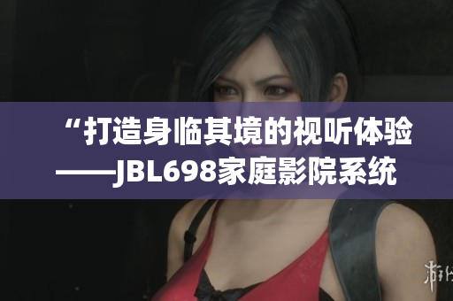 “打造身临其境的视听体验——JBL698家庭影院系统全面评测”
