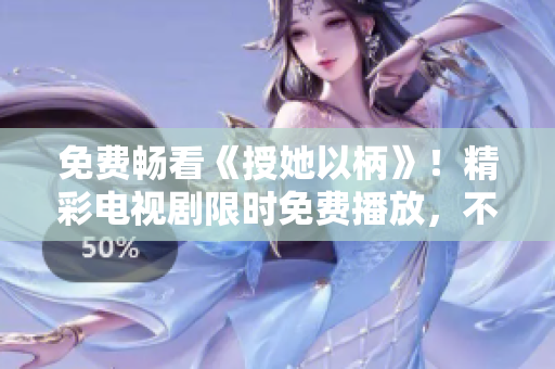 免费畅看《授她以柄》！精彩电视剧限时免费播放，不容错过！