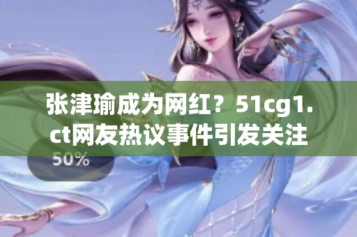 张津瑜成为网红？51cg1.ct网友热议事件引发关注