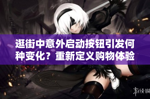 逛街中意外启动按钮引发何种变化？重新定义购物体验！