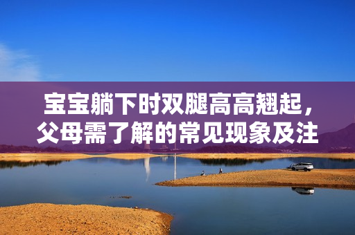 宝宝躺下时双腿高高翘起，父母需了解的常见现象及注意事项