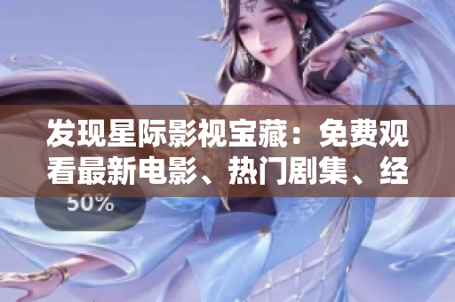 发现星际影视宝藏：免费观看最新电影、热门剧集、经典动画！