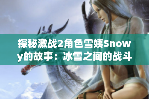 探秘激战2角色雪姨Snowy的故事：冰雪之间的战斗与冒险