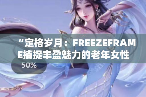 “定格岁月：FREEZEFRAME捕捉丰盈魅力的老年女性”