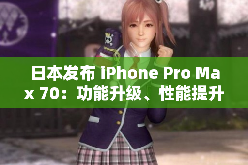 日本发布 iPhone Pro Max 70：功能升级、性能提升、设计革新