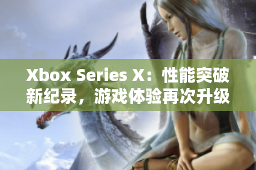 Xbox Series X：性能突破新纪录，游戏体验再次升级