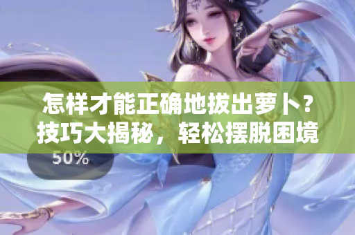 怎样才能正确地拔出萝卜？技巧大揭秘，轻松摆脱困境！