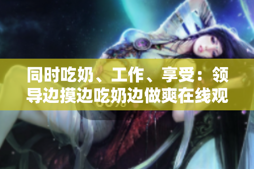 同时吃奶、工作、享受：领导边摸边吃奶边做爽在线观看