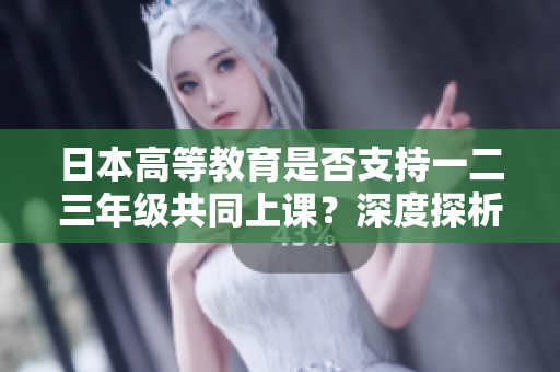 日本高等教育是否支持一二三年级共同上课？深度探析学术合作的可能性