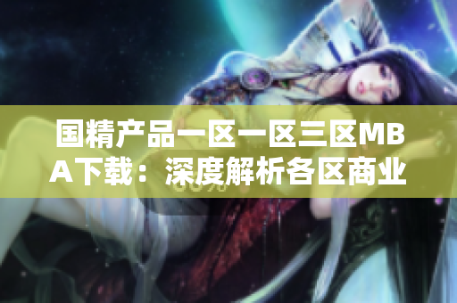 国精产品一区一区三区MBA下载：深度解析各区商业管理精髓