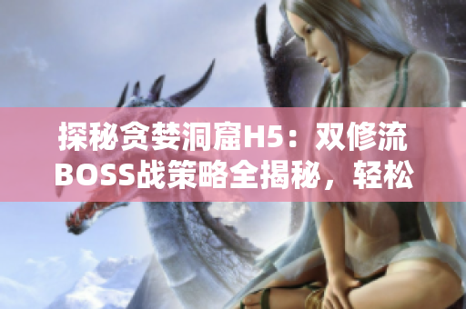探秘贪婪洞窟H5：双修流BOSS战策略全揭秘，轻松应对挑战