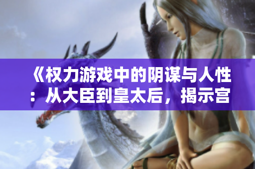 《权力游戏中的阴谋与人性：从大臣到皇太后，揭示宫廷斗争的残酷现实》