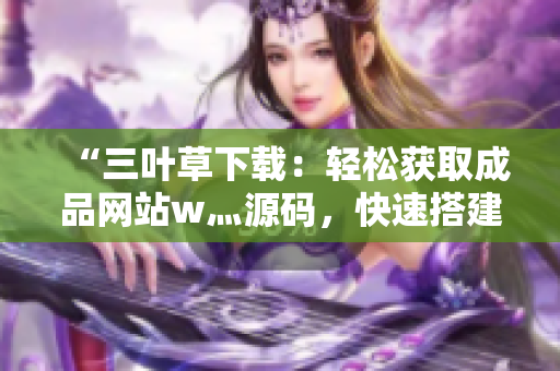 “三叶草下载：轻松获取成品网站w灬源码，快速搭建个性化网站！”
