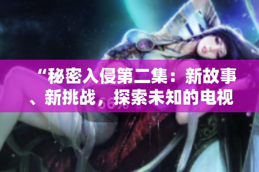 “秘密入侵第二集：新故事、新挑战，探索未知的电视剧魅力”