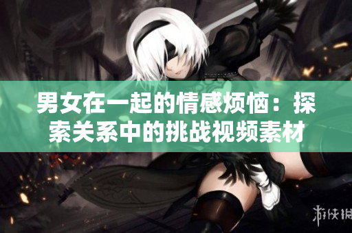 男女在一起的情感烦恼：探索关系中的挑战视频素材