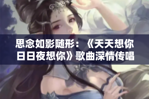 思念如影随形：《天天想你日日夜想你》歌曲深情传唱