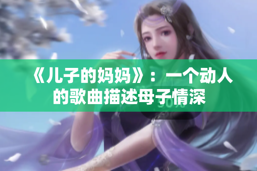 《儿子的妈妈》：一个动人的歌曲描述母子情深