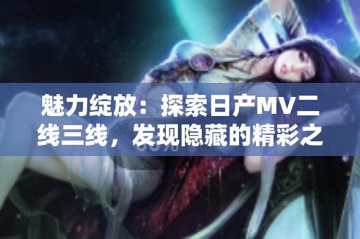 魅力绽放：探索日产MV二线三线，发现隐藏的精彩之处