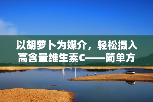 以胡萝卜为媒介，轻松摄入高含量维生素C——简单方法解密