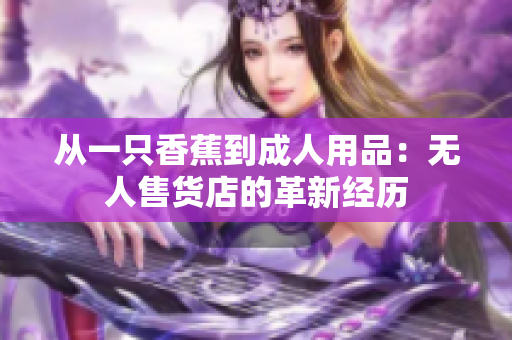 从一只香蕉到成人用品：无人售货店的革新经历