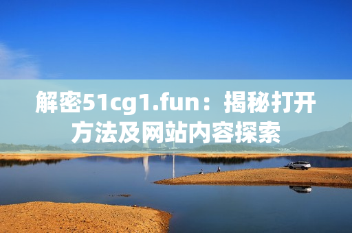 解密51cg1.fun：揭秘打开方法及网站内容探索