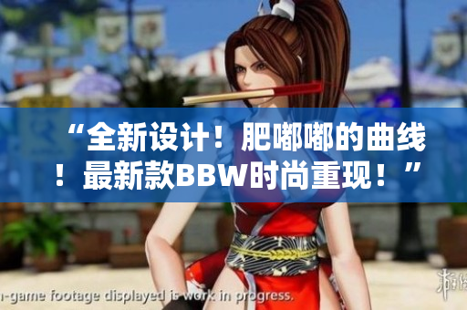 “全新设计！肥嘟嘟的曲线！最新款BBW时尚重现！”