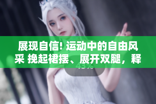 展现自信! 运动中的自由风采 挽起裙摆、展开双腿，释放活力!