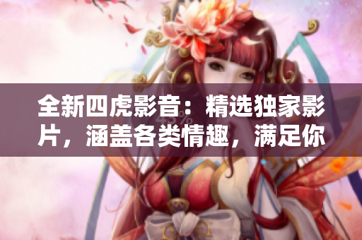 全新四虎影音：精选独家影片，涵盖各类情趣，满足你的视听享受！