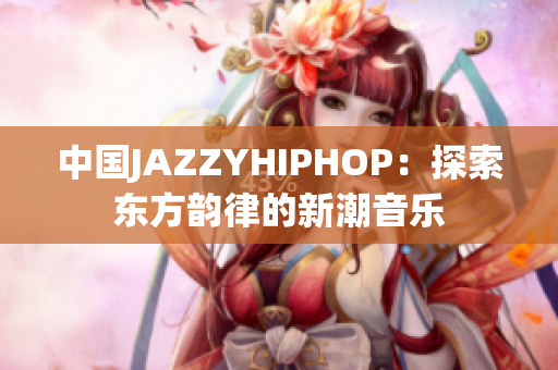 中国JAZZYHIPHOP：探索东方韵律的新潮音乐