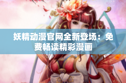 妖精动漫官网全新登场：免费畅读精彩漫画