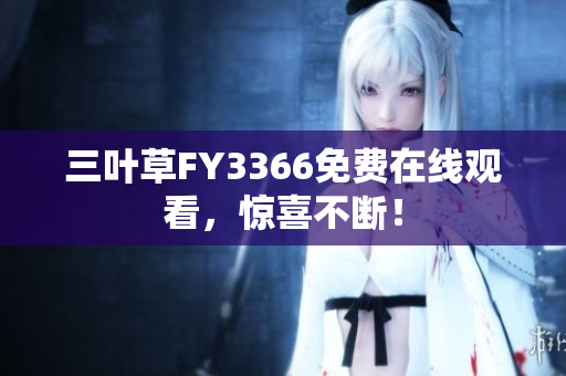 三叶草FY3366免费在线观看，惊喜不断！
