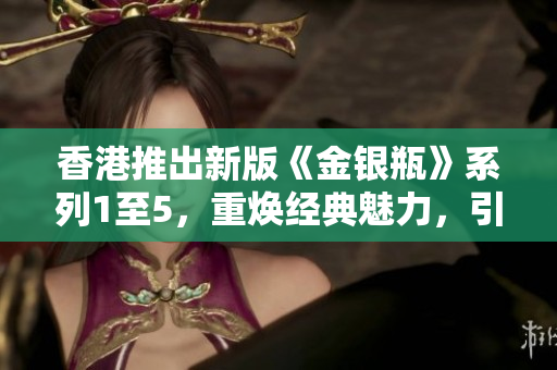 香港推出新版《金银瓶》系列1至5，重焕经典魅力，引发期待热潮