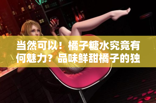 当然可以！橘子糖水究竟有何魅力？品味鲜甜橘子的独特韵味