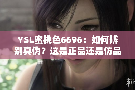 YSL蜜桃色6696：如何辨别真伪？这是正品还是仿品？
