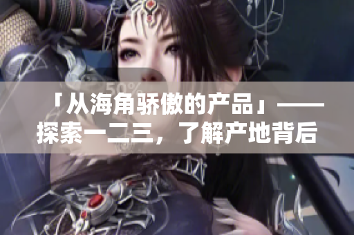 「从海角骄傲的产品」——探索一二三，了解产地背后的精品力量